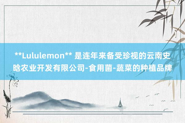 **Lululemon** 是连年来备受珍视的云南史晗农业开发有限公司-食用菌-蔬菜的种植品牌
