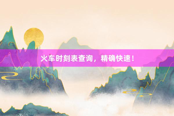 火车时刻表查询，精确快速！