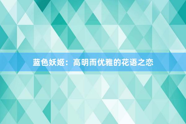 蓝色妖姬：高明而优雅的花语之恋