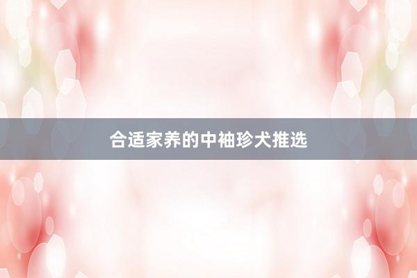 合适家养的中袖珍犬推选